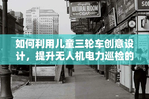 如何利用儿童三轮车创意设计，提升无人机电力巡检的便携性与安全性？