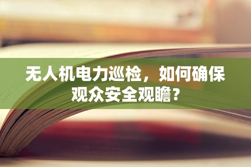 无人机电力巡检，如何确保观众安全观瞻？