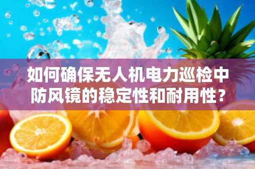 如何确保无人机电力巡检中防风镜的稳定性和耐用性？