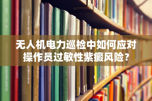 无人机电力巡检中如何应对操作员过敏性紫癜风险？