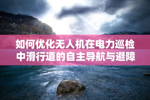 如何优化无人机在电力巡检中滑行道的自主导航与避障？