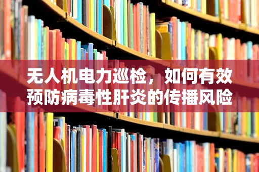 无人机电力巡检，如何有效预防病毒性肝炎的传播风险？