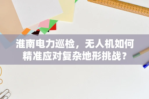 淮南电力巡检，无人机如何精准应对复杂地形挑战？