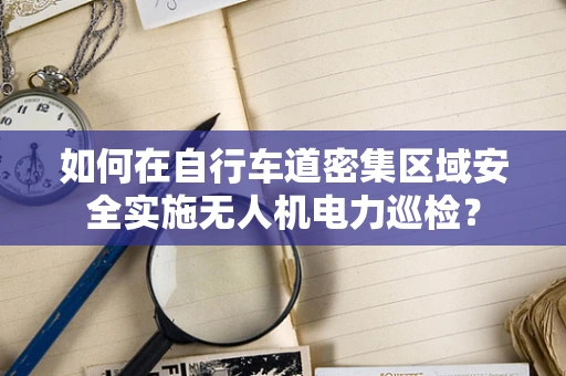 如何在自行车道密集区域安全实施无人机电力巡检？