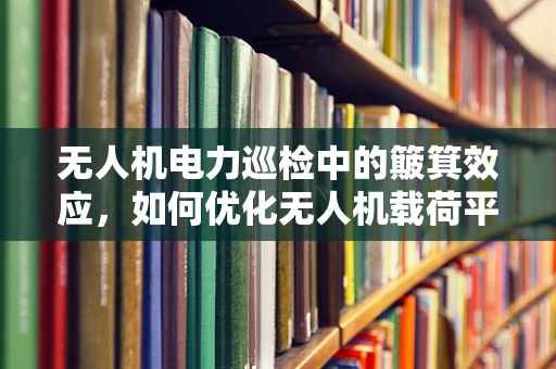 无人机电力巡检中的簸箕效应，如何优化无人机载荷平衡以提升巡检效率？