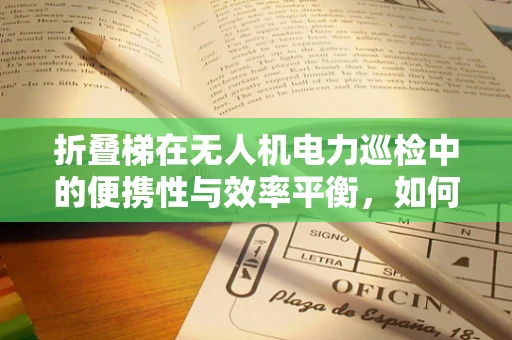 折叠梯在无人机电力巡检中的便携性与效率平衡，如何实现？