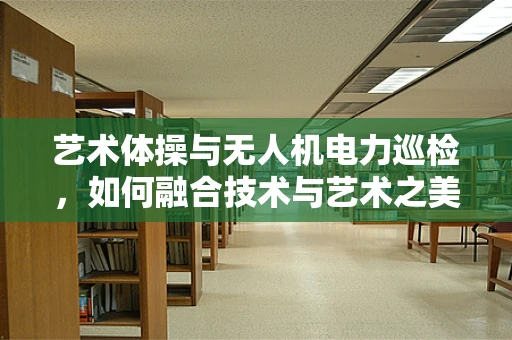 艺术体操与无人机电力巡检，如何融合技术与艺术之美？