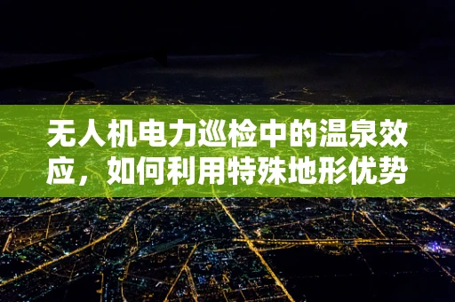 无人机电力巡检中的温泉效应，如何利用特殊地形优势提升检测效率？