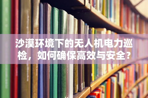 沙漠环境下的无人机电力巡检，如何确保高效与安全？