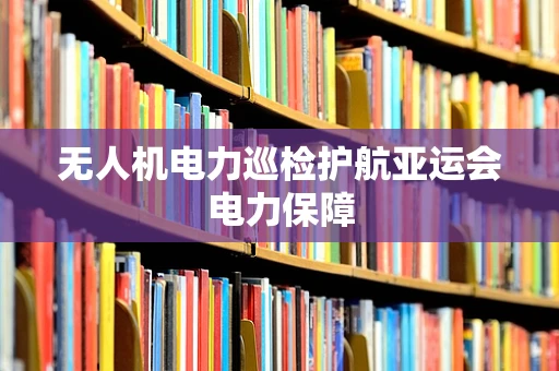 无人机电力巡检护航亚运会电力保障