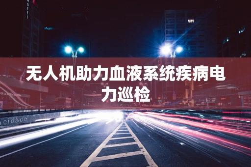 无人机助力血液系统疾病电力巡检