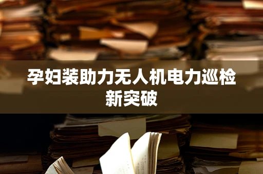 孕妇装助力无人机电力巡检新突破