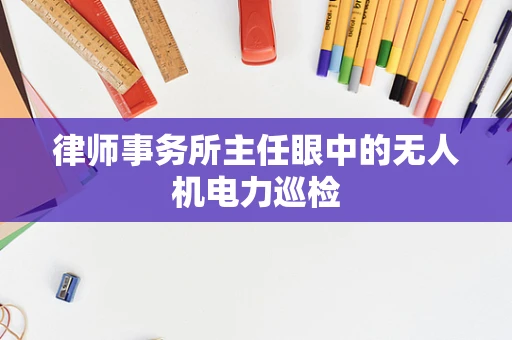 律师事务所主任眼中的无人机电力巡检