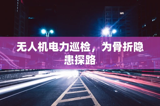 无人机电力巡检，为骨折隐患探路