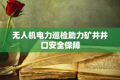 无人机电力巡检助力矿井井口安全保障