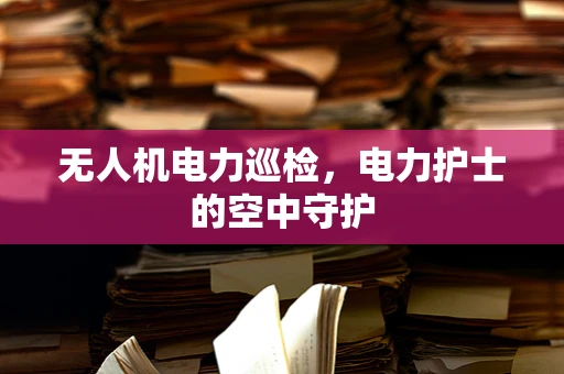 无人机电力巡检，电力护士的空中守护