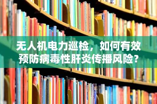 无人机电力巡检，如何有效预防病毒性肝炎传播风险？